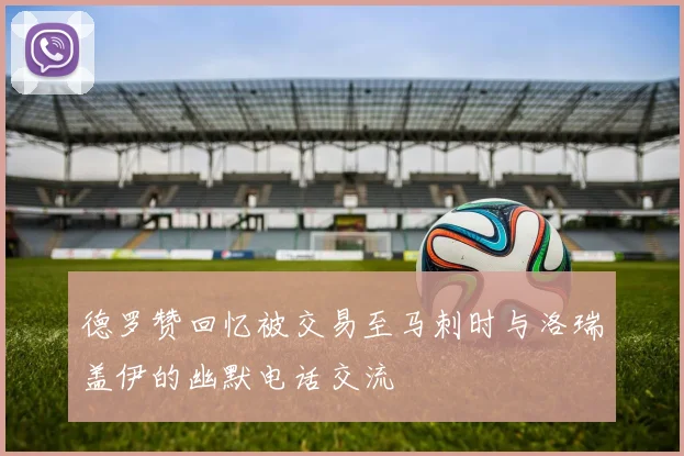 德罗赞回忆被交易至马刺时与洛瑞盖伊的幽默电话交流