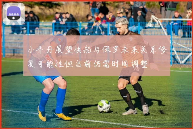 小乔丹展望快船与保罗未来关系修复可能性但当前仍需时间调整