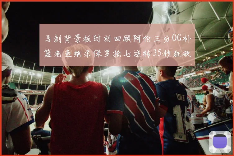 马刺背景板时刻回顾阿伦三分OG补篮老鱼绝杀保罗抢七逆转35秒狂砍13分