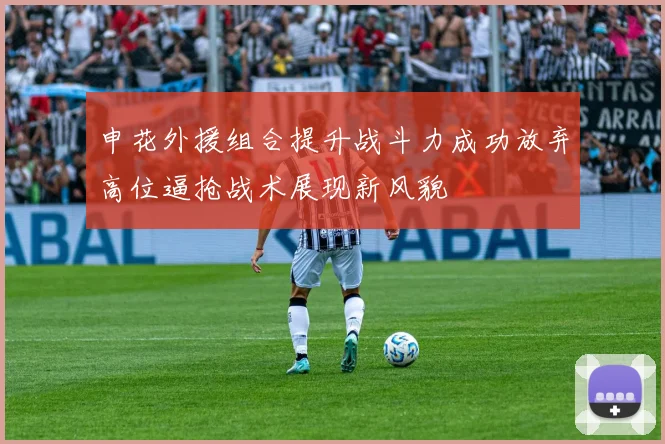 申花外援组合提升战斗力成功放弃高位逼抢战术展现新风貌