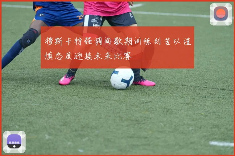 穆斯卡特强调间歇期训练刻苦以谨慎态度迎接未来比赛