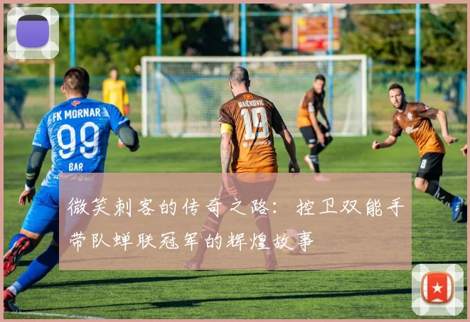 微笑刺客的传奇之路：控卫双能手带队蝉联冠军的辉煌故事