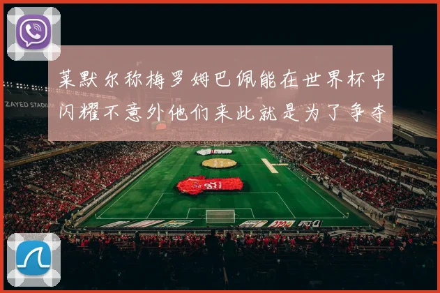 莱默尔称梅罗姆巴佩能在世界杯中闪耀不意外他们来此就是为了争夺最佳球员
