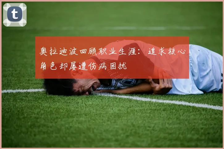 奥拉迪波回顾职业生涯：追求核心角色却屡遭伤病困扰