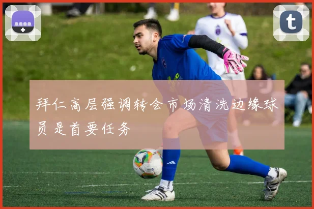 拜仁高层强调转会市场清洗边缘球员是首要任务